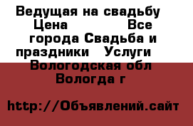 Ведущая на свадьбу › Цена ­ 15 000 - Все города Свадьба и праздники » Услуги   . Вологодская обл.,Вологда г.